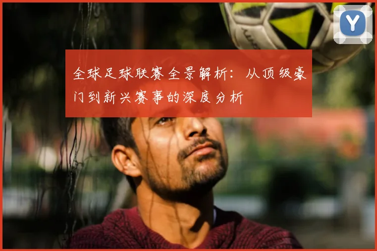 全球足球联赛全景解析：从顶级豪门到新兴赛事的深度分析