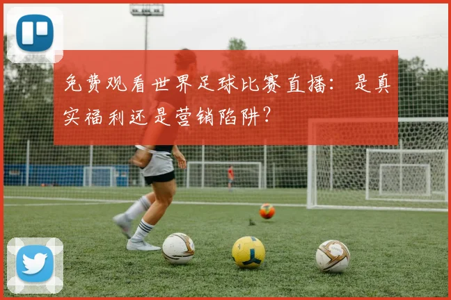 免费观看世界足球比赛直播：是真实福利还是营销陷阱？