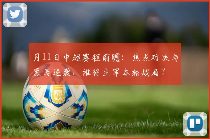 月11日中超赛程前瞻：焦点对决与黑马逆袭，谁将主宰本轮战局？