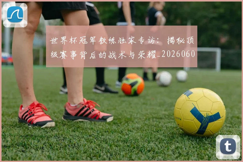 世界杯冠军教练独家专访：揭秘顶级赛事背后的战术与荣耀_20260609201304