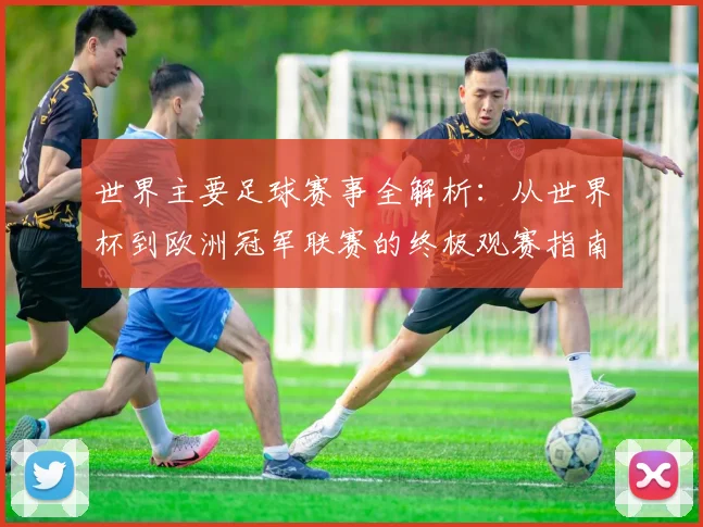 世界主要足球赛事全解析:从世界杯到欧洲冠军联赛的终极观赛指南