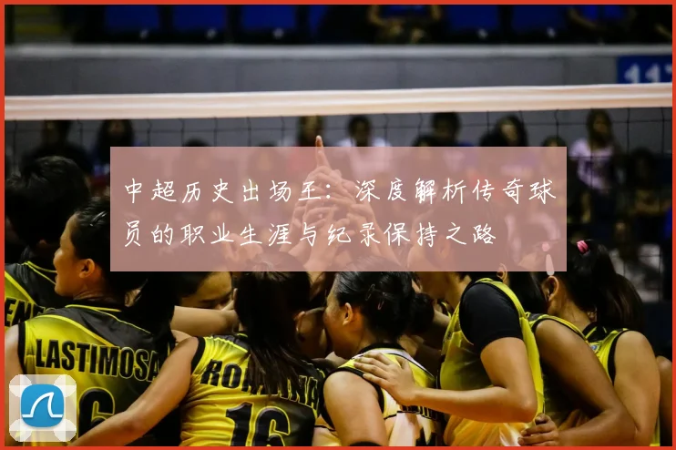 中超历史出场王：深度解析传奇球员的职业生涯与纪录保持之路