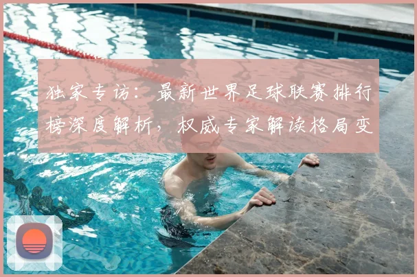 独家专访：最新世界足球联赛排行榜深度解析，权威专家解读格局变迁