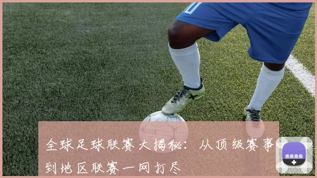 全球足球联赛大揭秘：从顶级赛事到地区联赛一网打尽