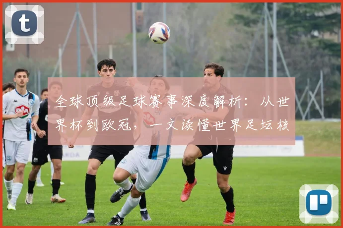 全球顶级足球赛事深度解析：从世界杯到欧冠，一文读懂世界足坛核心大赛