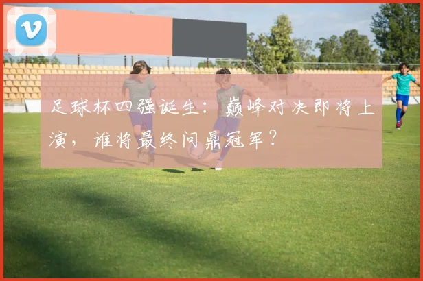 足球杯四强诞生：巅峰对决即将上演，谁将最终问鼎冠军？