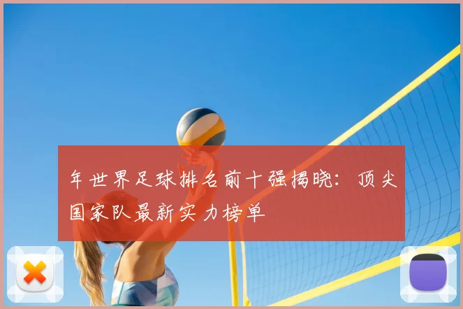 年世界足球排名前十强揭晓：顶尖国家队最新实力榜单