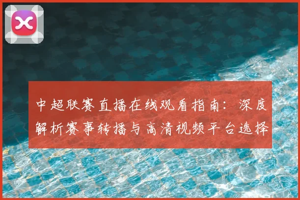 中超联赛直播在线观看指南：深度解析赛事转播与高清视频平台选择