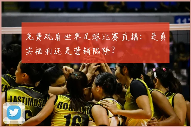 免费观看世界足球比赛直播：是真实福利还是营销陷阱？