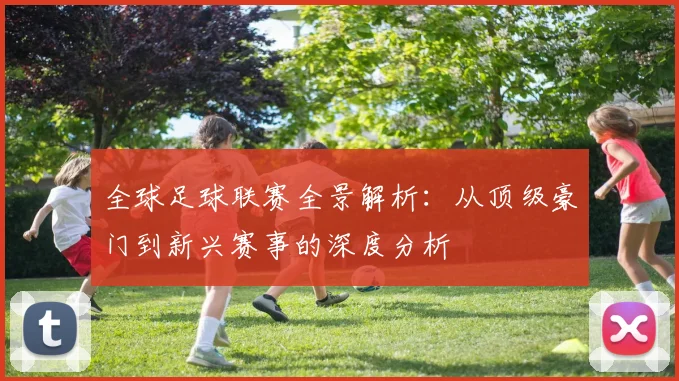 全球足球联赛全景解析：从顶级豪门到新兴赛事的深度分析
