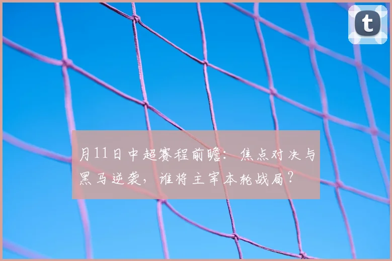月11日中超赛程前瞻：焦点对决与黑马逆袭，谁将主宰本轮战局？