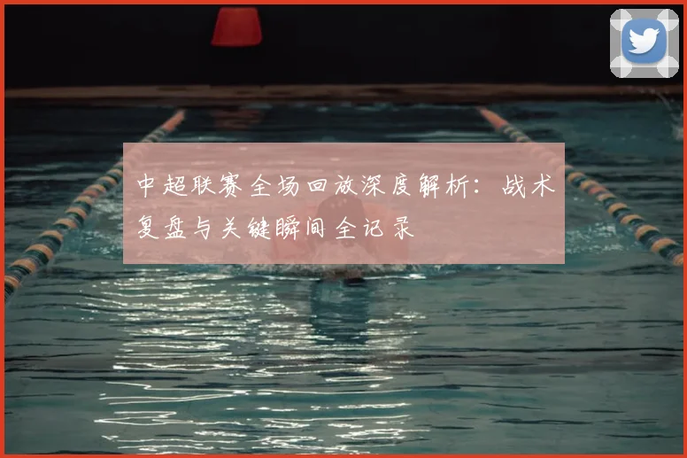 中超联赛全场回放深度解析：战术复盘与关键瞬间全记录