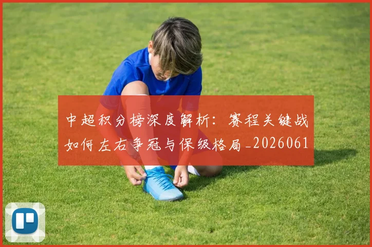 中超积分榜深度解析：赛程关键战如何左右争冠与保级格局_20260610190456
