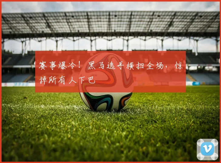 赛事爆冷！黑马选手横扫全场，惊掉所有人下巴