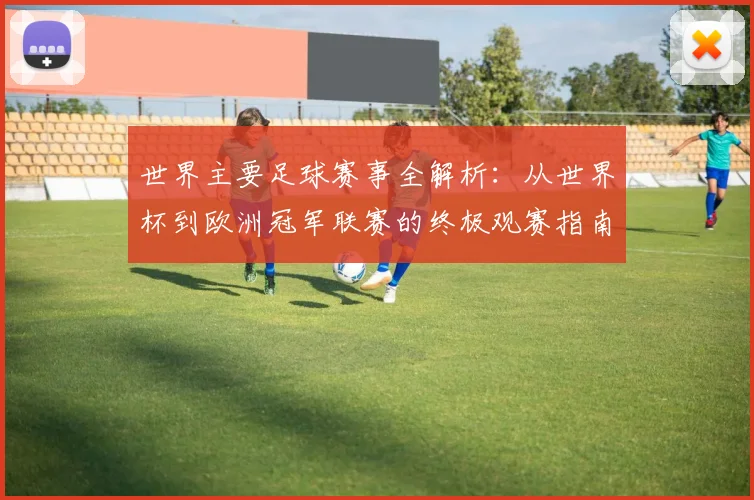 世界主要足球赛事全解析：从世界杯到欧洲冠军联赛的终极观赛指南