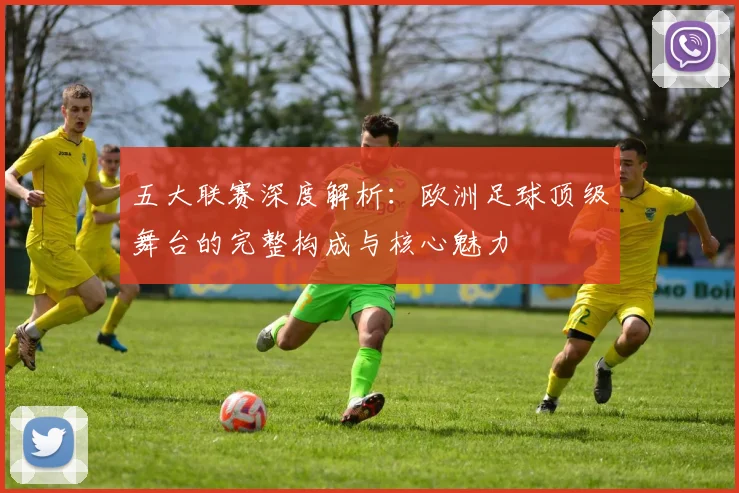 五大联赛深度解析:欧洲足球顶级舞台的完整构成与核心魅力