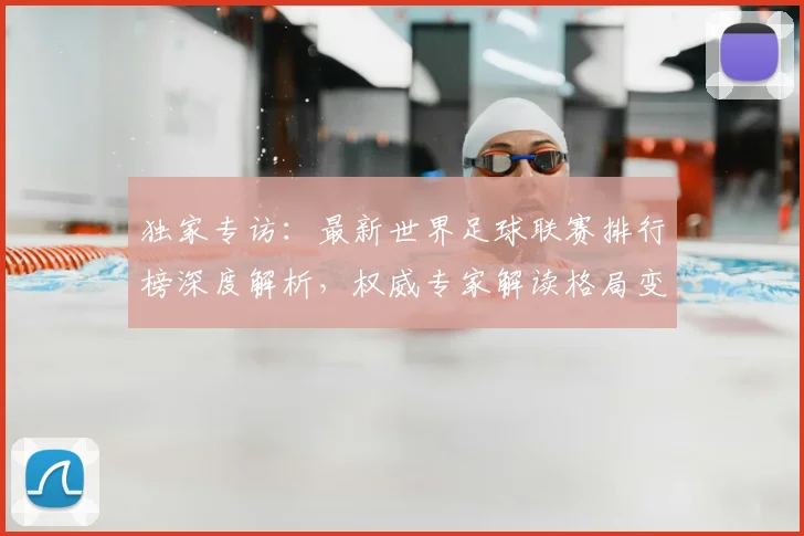 独家专访：最新世界足球联赛排行榜深度解析，权威专家解读格局变迁