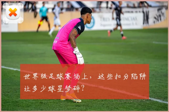 世界级足球赛场上,这些扣分陷阱让多少球星梦碎?