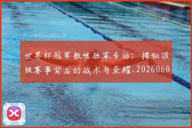 世界杯冠军教练独家专访：揭秘顶级赛事背后的战术与荣耀_20260609201304