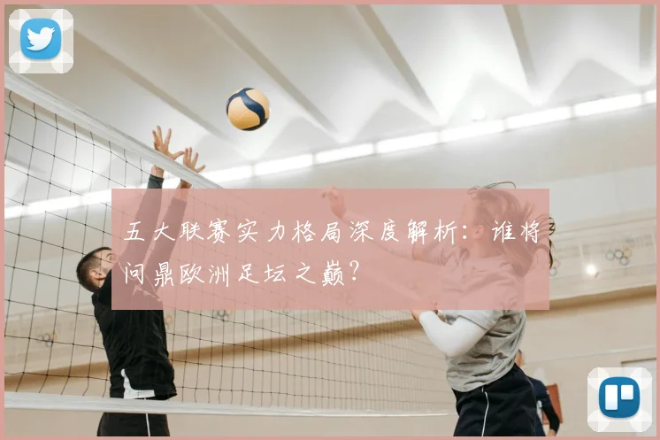 五大联赛实力格局深度解析:谁将问鼎欧洲足坛之巅?