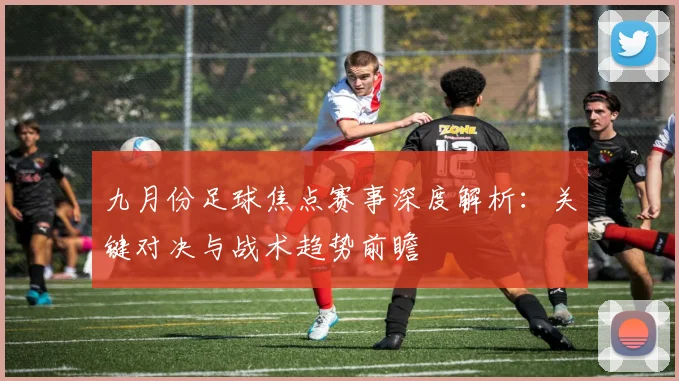 九月份足球焦点赛事深度解析:关键对决与战术趋势前瞻