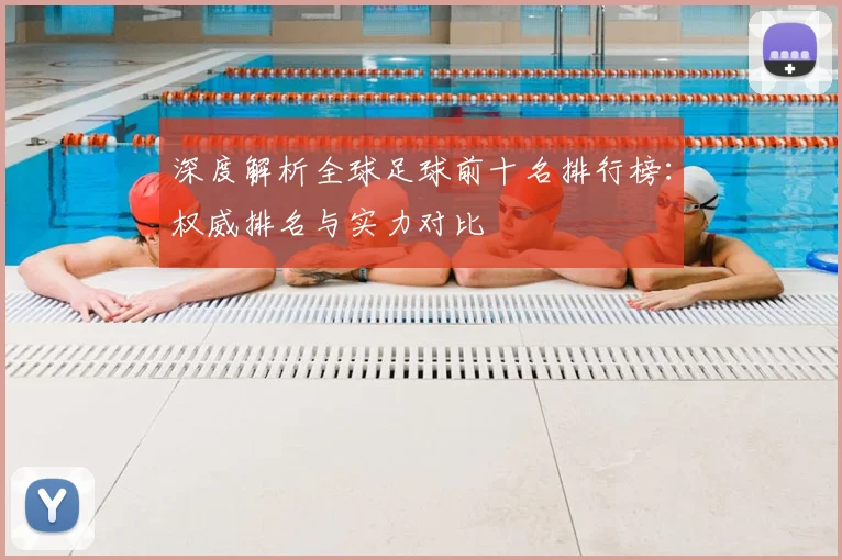 深度解析全球足球前十名排行榜:权威排名与实力对比