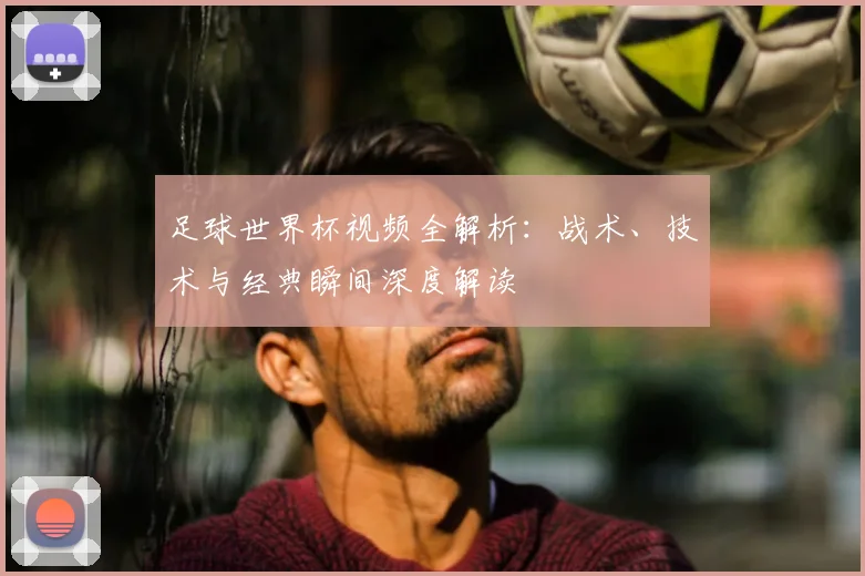 足球世界杯视频全解析：战术、技术与经典瞬间深度解读