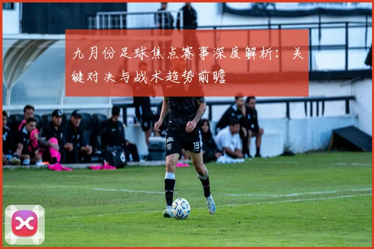 九月份足球焦点赛事深度解析:关键对决与战术趋势前瞻