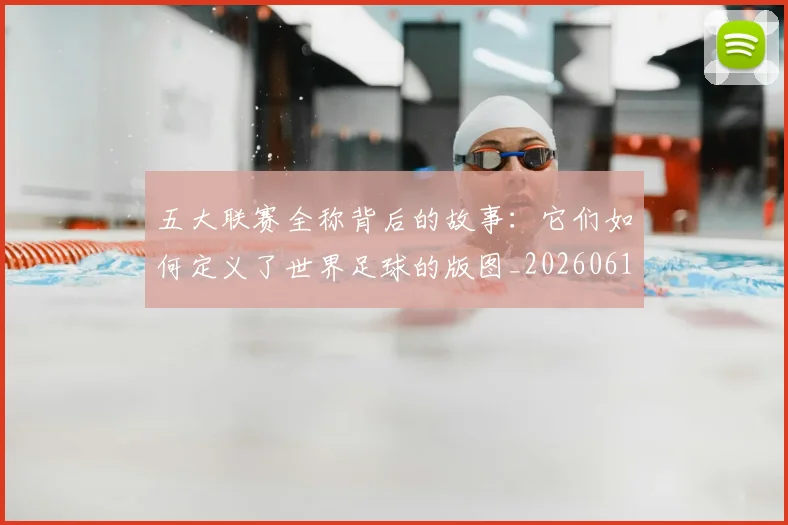 五大联赛全称背后的故事：它们如何定义了世界足球的版图_20260611141016