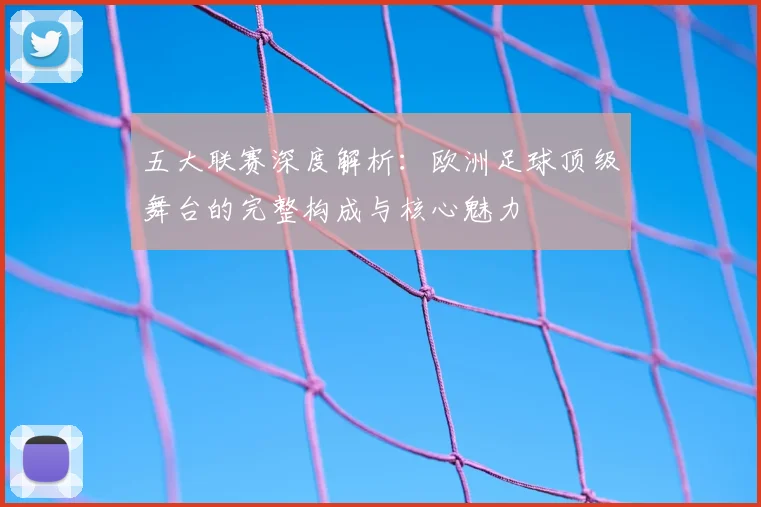 五大联赛深度解析:欧洲足球顶级舞台的完整构成与核心魅力