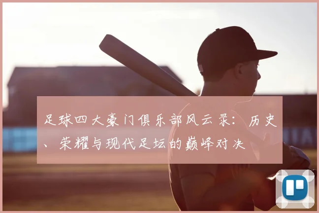 足球四大豪门俱乐部风云录:历史、荣耀与现代足坛的巅峰对决