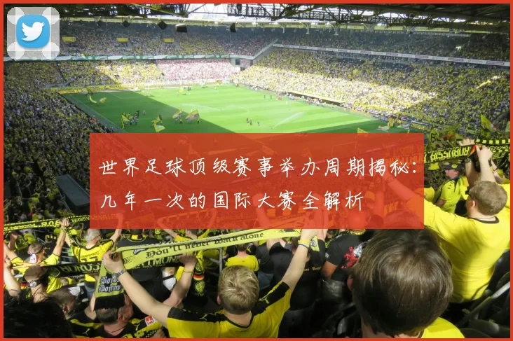 世界足球顶级赛事举办周期揭秘:几年一次的国际大赛全解析