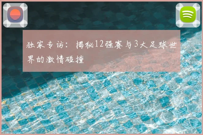 独家专访：揭秘12强赛与3大足球世界的激情碰撞