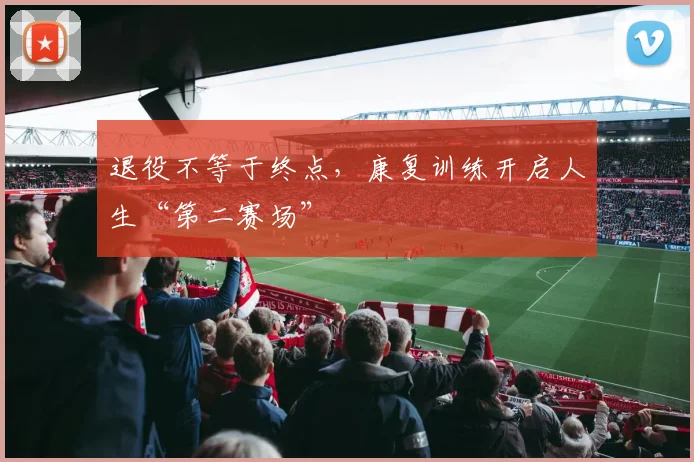 退役不等于终点，康复训练开启人生“第二赛场”